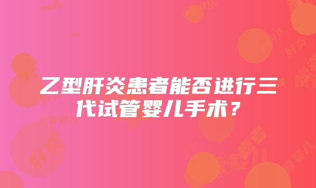 乙型肝炎患者能否进行三代试管婴儿手术？