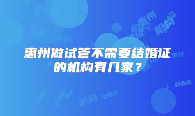 惠州做试管不需要结婚证的机构有几家？
