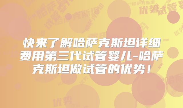快来了解哈萨克斯坦详细费用第三代试管婴儿-哈萨克斯坦做试管的优势!