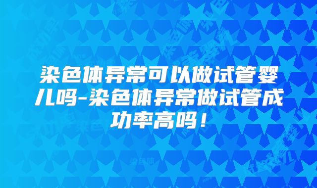 染色体异常可以做试管婴儿吗-染色体异常做试管成功率高吗！