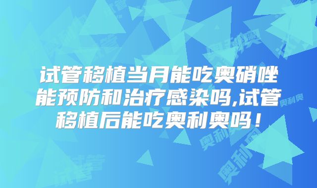 试管移植当月能吃奥硝唑能预防和治疗感染吗,试管移植后能吃奥利奥吗！