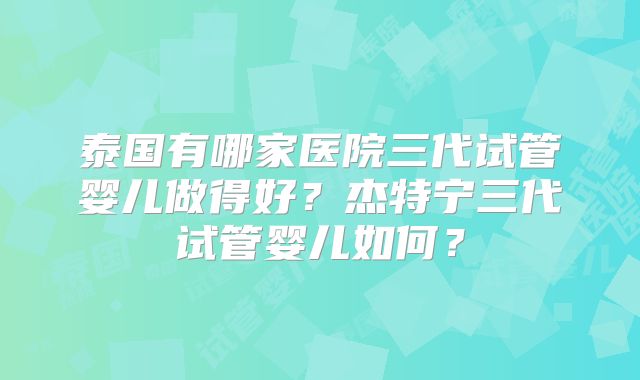 泰国有哪家医院三代试管婴儿做得好？杰特宁三代试管婴儿如何？