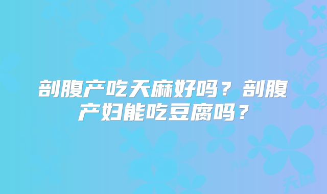 剖腹产吃天麻好吗？剖腹产妇能吃豆腐吗？