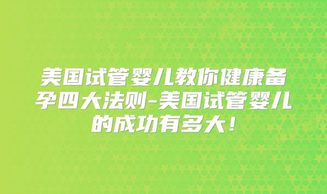 美国试管婴儿教你健康备孕四大法则-美国试管婴儿的成功有多大！