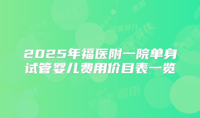2025年福医附一院单身试管婴儿费用价目表一览