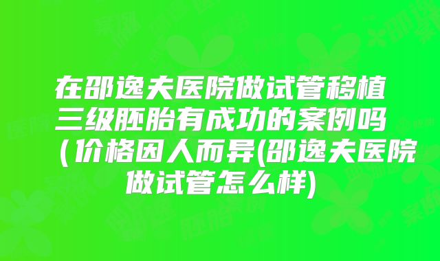 在邵逸夫医院做试管移植三级胚胎有成功的案例吗（价格因人而异(邵逸夫医院做试管怎么样)