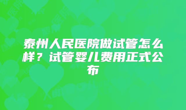 泰州人民医院做试管怎么样?试管婴儿费用正式公布