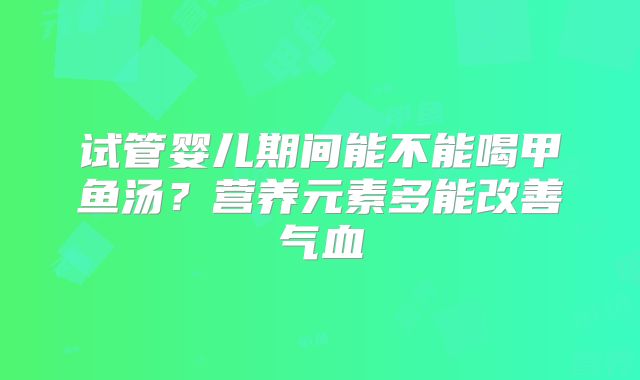 试管婴儿期间能不能喝甲鱼汤？营养元素多能改善气血