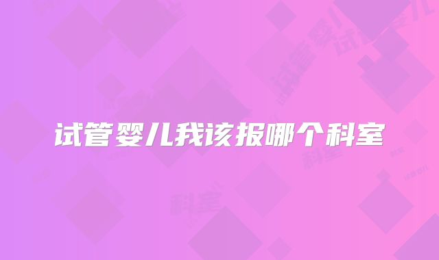 试管婴儿我该报哪个科室