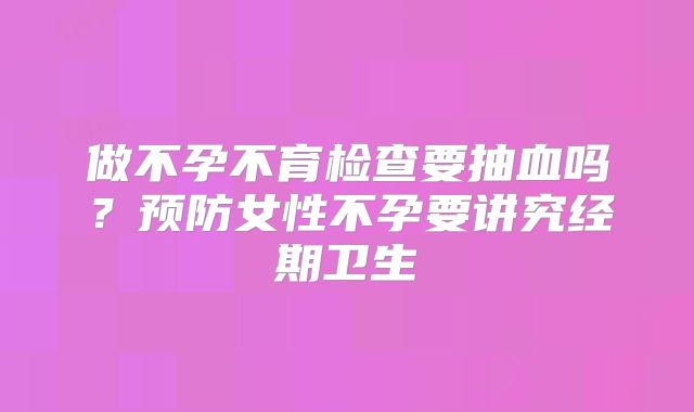 做不孕不育检查要抽血吗？预防女性不孕要讲究经期卫生