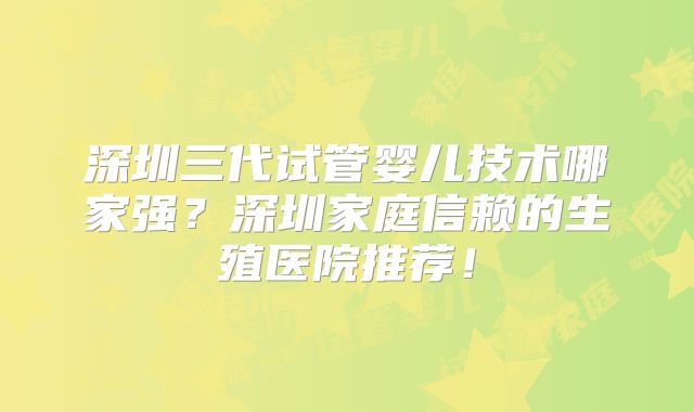 深圳三代试管婴儿技术哪家强？深圳家庭信赖的生殖医院推荐！