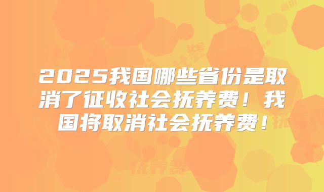 2025我国哪些省份是取消了征收社会抚养费！我国将取消社会抚养费！