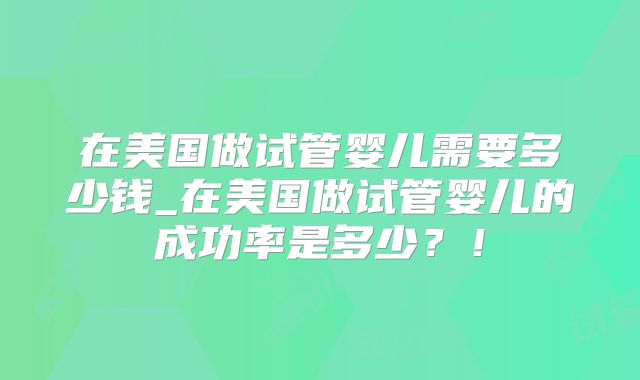 在美国做试管婴儿需要多少钱_在美国做试管婴儿的成功率是多少？！