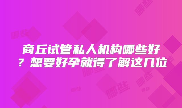商丘试管私人机构哪些好？想要好孕就得了解这几位