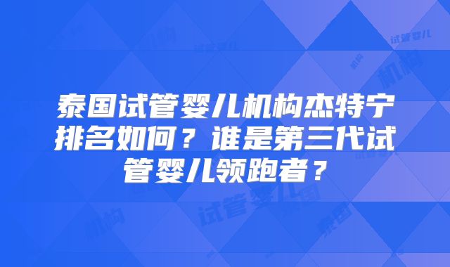 泰国试管婴儿机构杰特宁排名如何？谁是第三代试管婴儿领跑者？