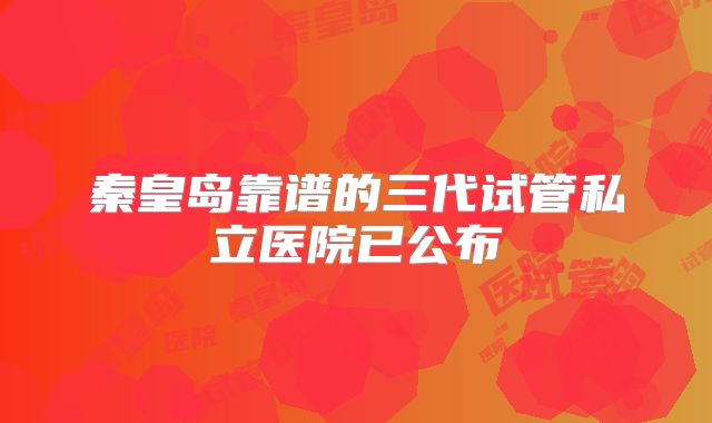 秦皇岛靠谱的三代试管私立医院已公布
