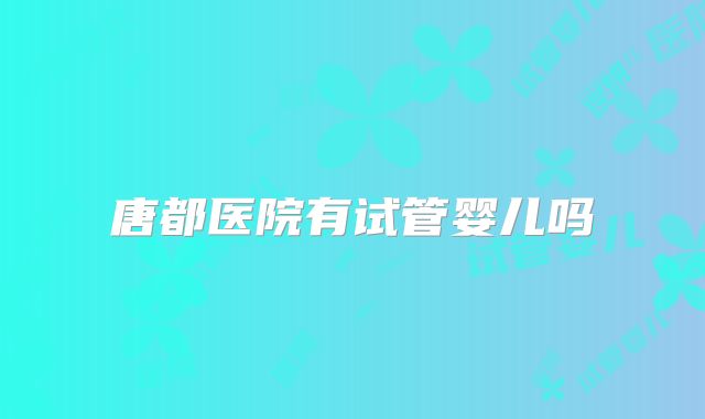 唐都医院有试管婴儿吗