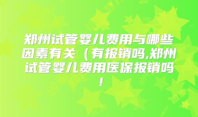 郑州试管婴儿费用与哪些因素有关（有报销吗,郑州试管婴儿费用医保报销吗！