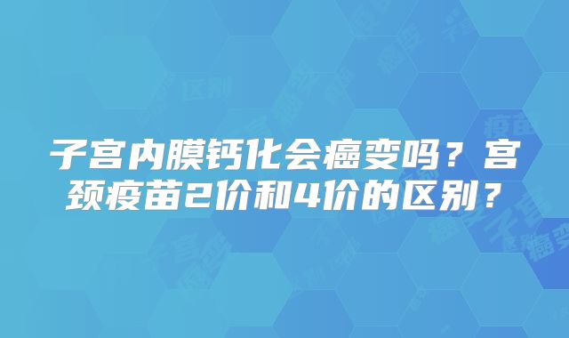 子宫内膜钙化会癌变吗？宫颈疫苗2价和4价的区别？