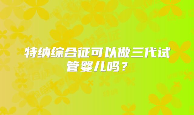 特纳综合征可以做三代试管婴儿吗？