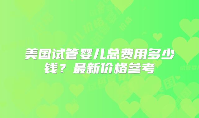 美国试管婴儿总费用多少钱？最新价格参考