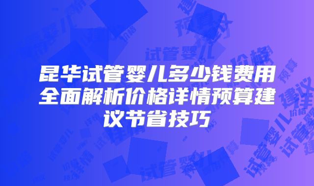 昆华试管婴儿多少钱费用全面解析价格详情预算建议节省技巧