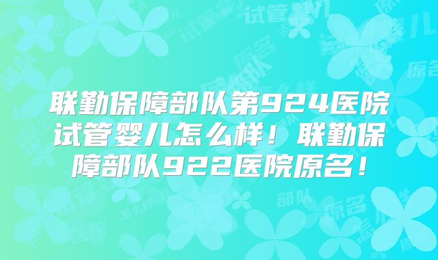 联勤保障部队第924医院试管婴儿怎么样！联勤保障部队922医院原名！