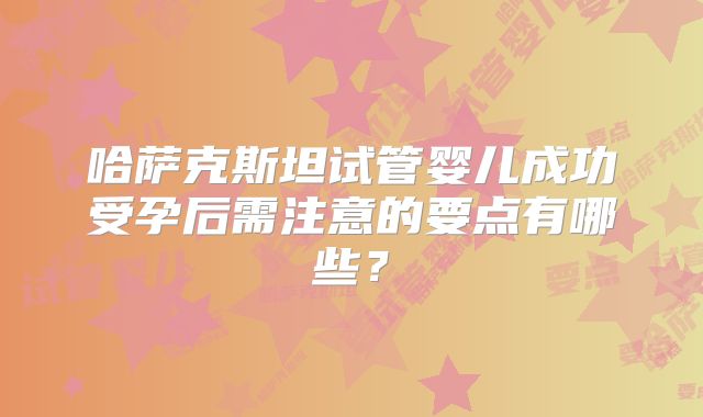 哈萨克斯坦试管婴儿成功受孕后需注意的要点有哪些？
