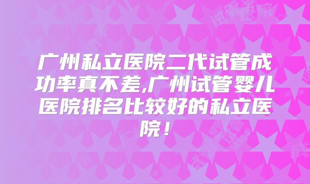 广州私立医院二代试管成功率真不差,广州试管婴儿医院排名比较好的私立医院!
