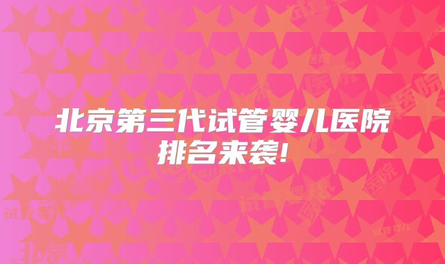 北京第三代试管婴儿医院排名来袭!