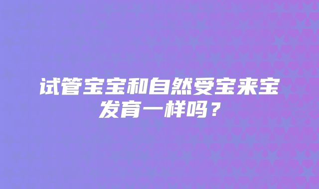 试管宝宝和自然受宝来宝发育一样吗？