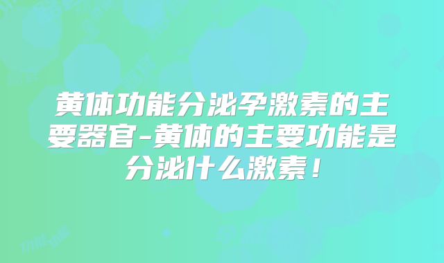 黄体功能分泌孕激素的主要器官-黄体的主要功能是分泌什么激素！