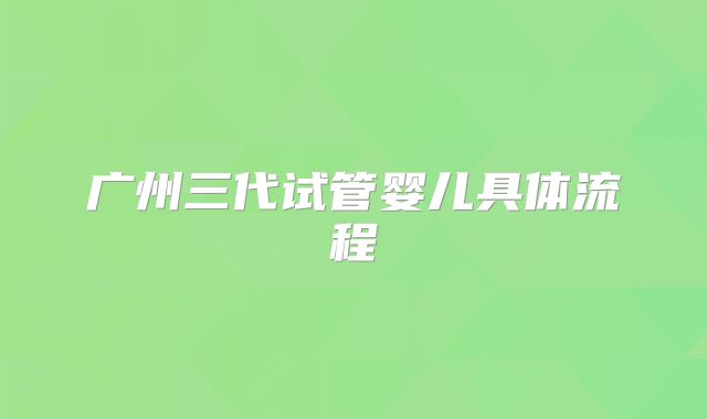广州三代试管婴儿具体流程