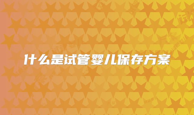 什么是试管婴儿保存方案