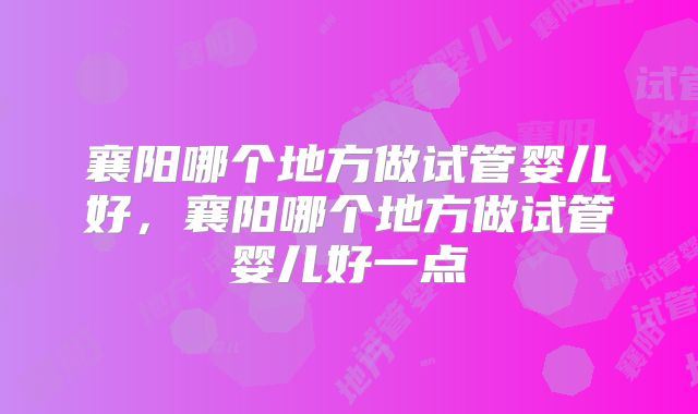 襄阳哪个地方做试管婴儿好，襄阳哪个地方做试管婴儿好一点