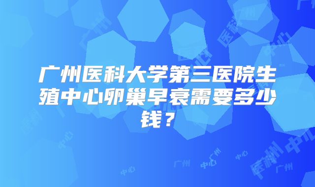 广州医科大学第三医院生殖中心卵巢早衰需要多少钱？