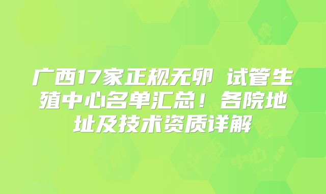 广西17家正规无卵�试管生殖中心名单汇总!各院地址及技术资质详解