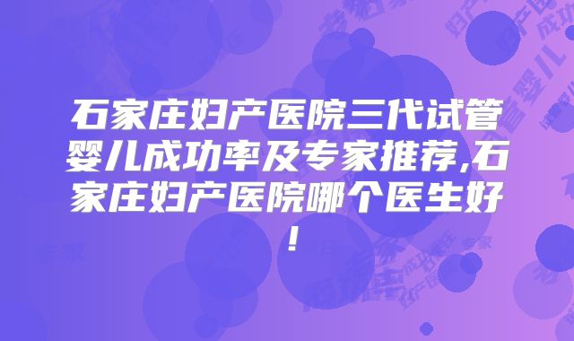 石家庄妇产医院三代试管婴儿成功率及专家推荐,石家庄妇产医院哪个医生好！