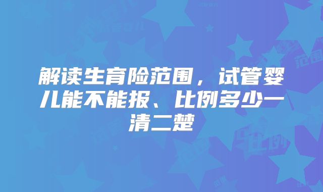 解读生育险范围，试管婴儿能不能报、比例多少一清二楚