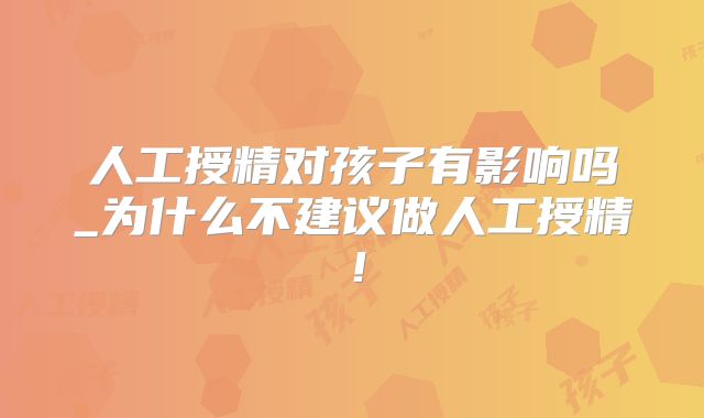 人工授精对孩子有影响吗_为什么不建议做人工授精!