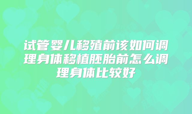 试管婴儿移殖前该如何调理身体移植胚胎前怎么调理身体比较好