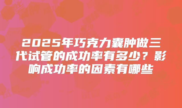 2025年巧克力囊肿做三代试管的成功率有多少？影响成功率的因素有哪些
