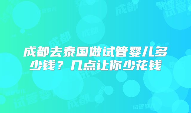 成都去泰国做试管婴儿多少钱？几点让你少花钱