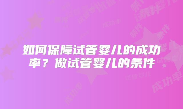 如何保障试管婴儿的成功率？做试管婴儿的条件