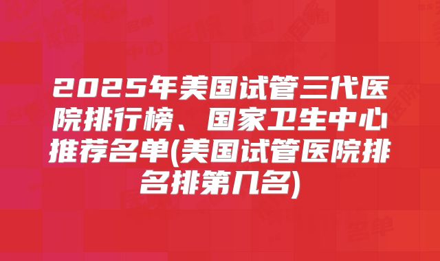 2025年美国试管三代医院排行榜、国家卫生中心推荐名单(美国试管医院排名排第几名)