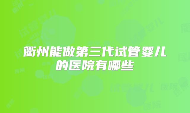 衢州能做第三代试管婴儿的医院有哪些