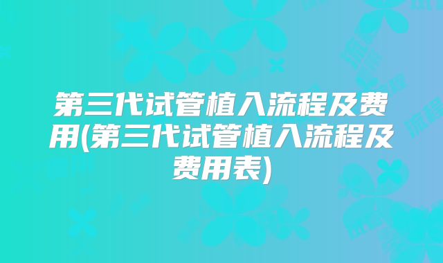 第三代试管植入流程及费用(第三代试管植入流程及费用表)