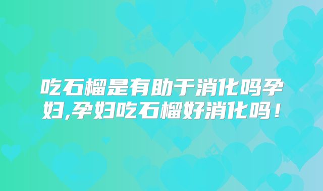 吃石榴是有助于消化吗孕妇,孕妇吃石榴好消化吗！