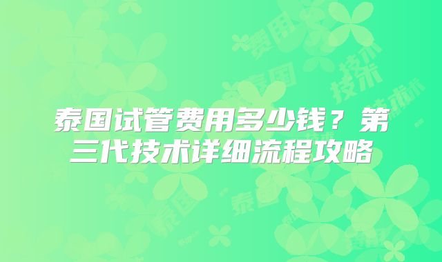 泰国试管费用多少钱？第三代技术详细流程攻略