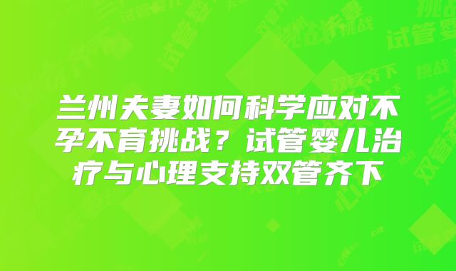 兰州夫妻如何科学应对不孕不育挑战？试管婴儿治疗与心理支持双管齐下